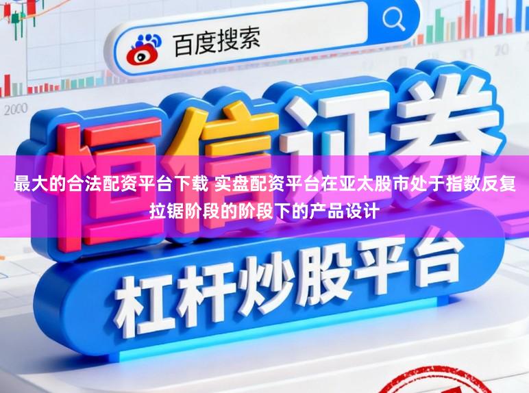 最大的合法配资平台下载 实盘配资平台在亚太股市处于指数反复拉锯阶段的阶段下的产品设计