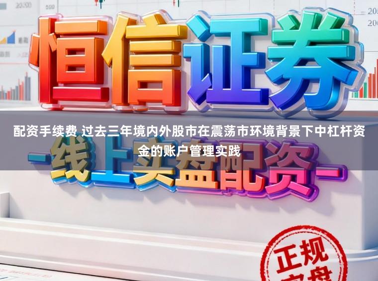 配资手续费 过去三年境内外股市在震荡市环境背景下中杠杆资金的账户管理实践