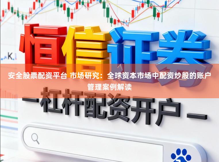 安全股票配资平台 市场研究:全球资本市场中配资炒股的账户管理案例解读