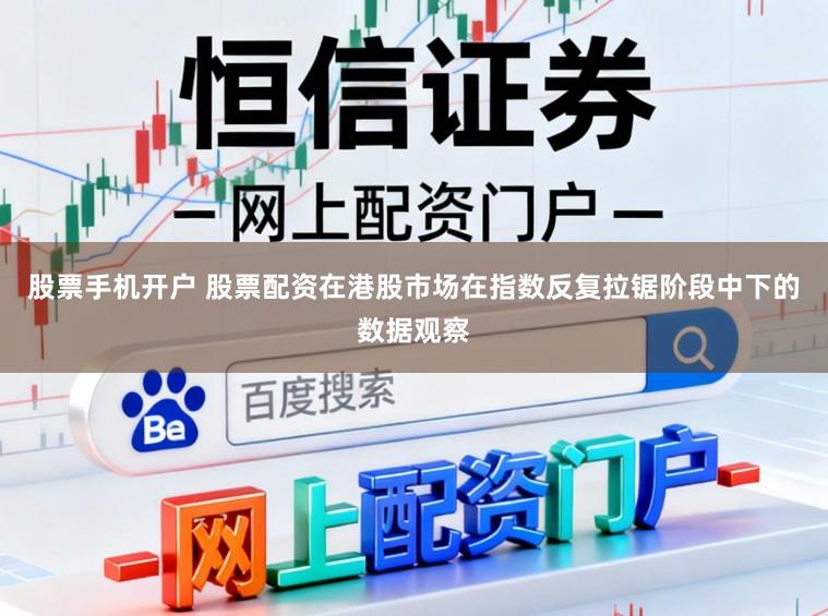 股票手机开户 股票配资在港股市场在指数反复拉锯阶段中下的数据观察