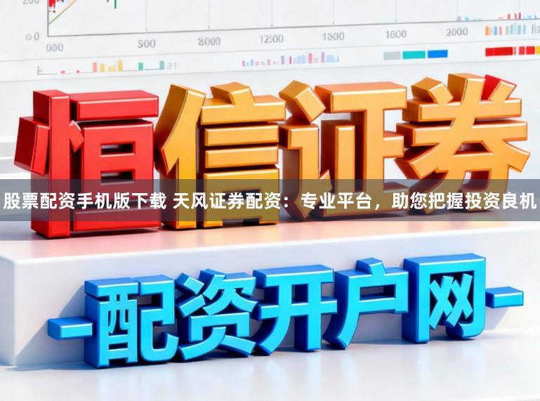 股票配资手机版下载 天风证券配资:专业平台,助您把握投资良机