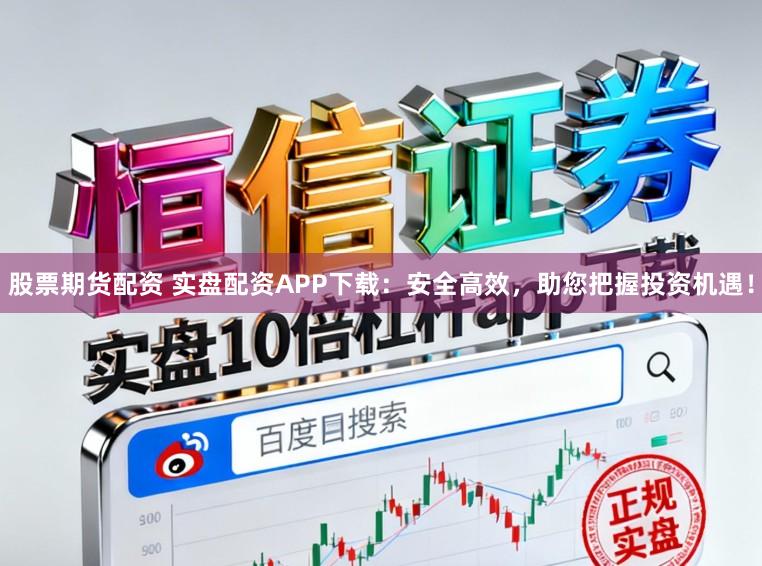 股票期货配资 实盘配资APP下载:安全高效,助您把握投资机遇!