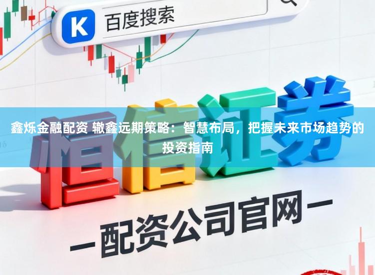 鑫烁金融配资 辙鑫远期策略:智慧布局,把握未来市场趋势的投资指南