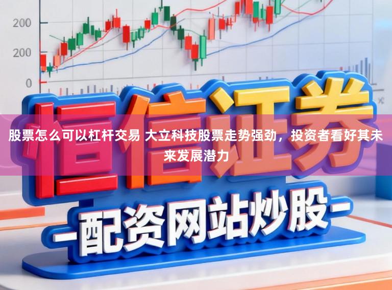 股票怎么可以杠杆交易 大立科技股票走势强劲,投资者看好其未来发展潜力