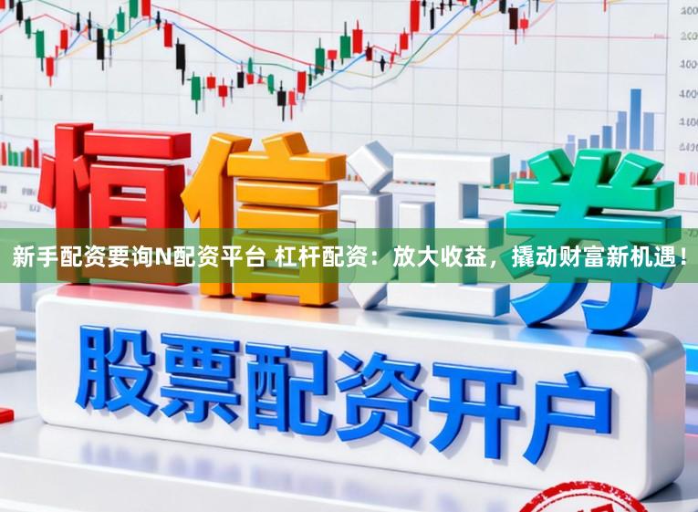 新手配资要询N配资平台 杠杆配资：放大收益，撬动财富新机遇！