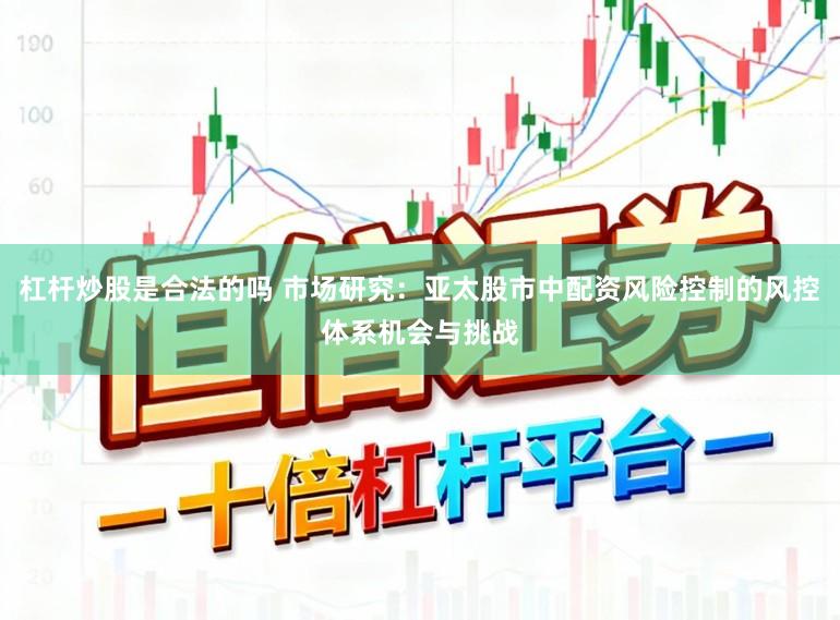 杠杆炒股是合法的吗 市场研究：亚太股市中配资风险控制的风控体系机会与挑战