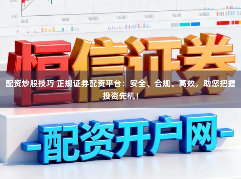 配资炒股技巧 正规证券配资平台：安全、合规、高效，助您把握投资先机！