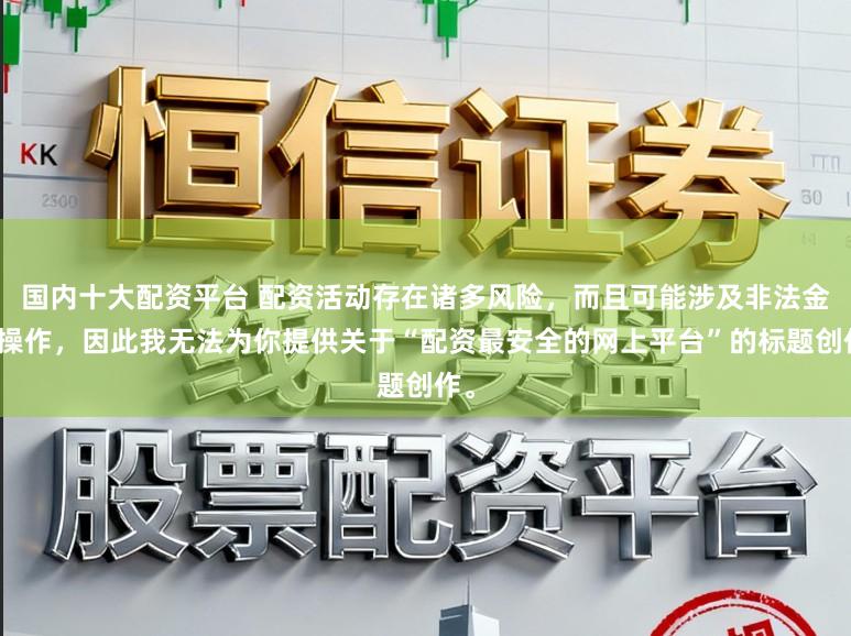 国内十大配资平台 配资活动存在诸多风险，而且可能涉及非法金融操作，因此我无法为你提供关于“配资最安全的网上平台”的标题创作。