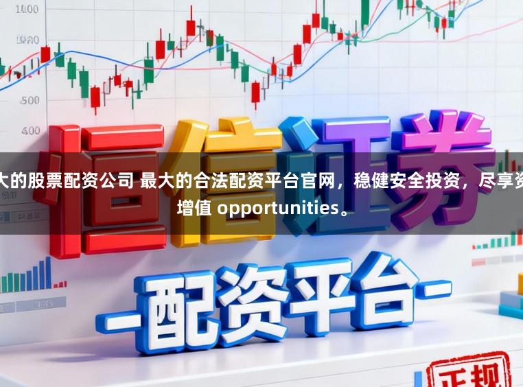 最大的股票配资公司 最大的合法配资平台官网，稳健安全投资，尽享资本增值 opportunities。