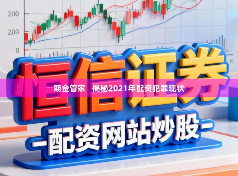 期金管家   揭秘2021年配资犯罪现状