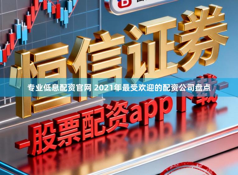 专业低息配资官网 2021年最受欢迎的配资公司盘点