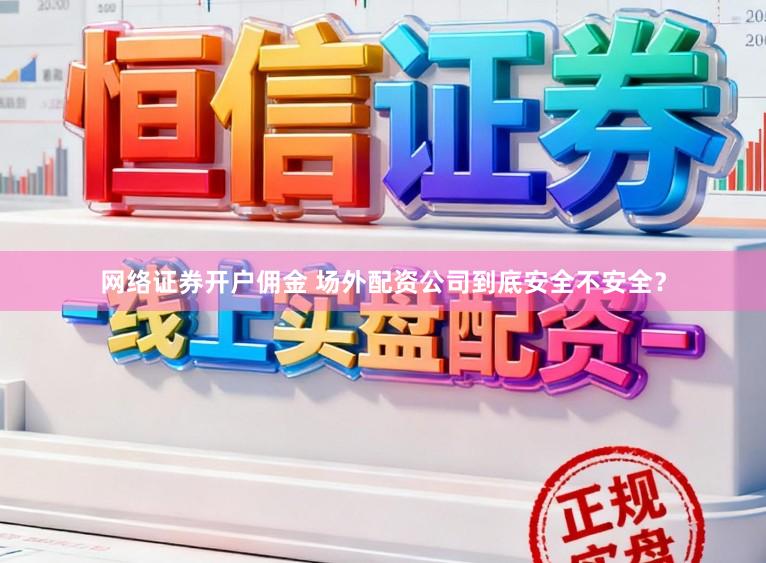 网络证券开户佣金 场外配资公司到底安全不安全？