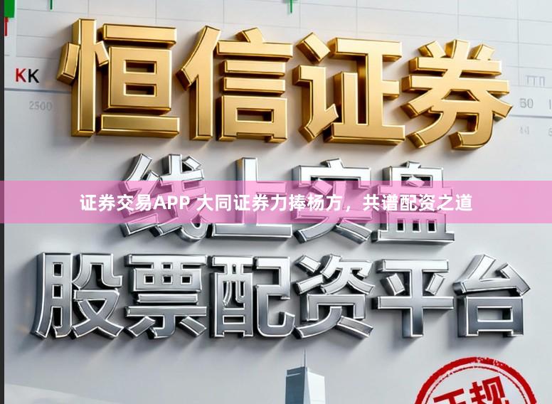 证券交易APP 大同证券力捧杨方,共谱配资之道