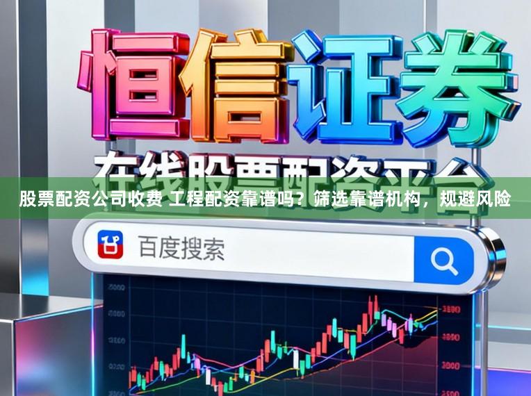 股票配资公司收费 工程配资靠谱吗？筛选靠谱机构，规避风险