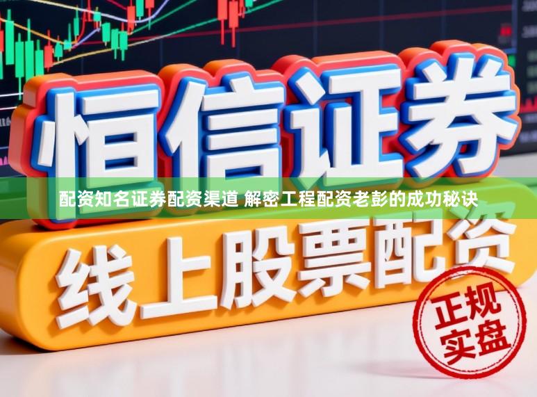 配资知名证券配资渠道 解密工程配资老彭的成功秘诀