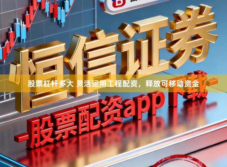 股票杠杆多大 灵活运用工程配资，释放可移动资金