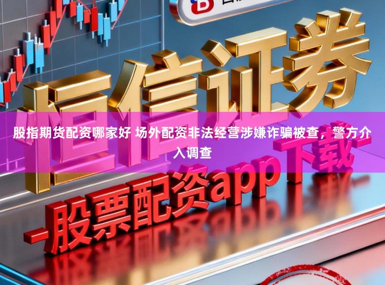 股指期货配资哪家好 场外配资非法经营涉嫌诈骗被查，警方介入调查