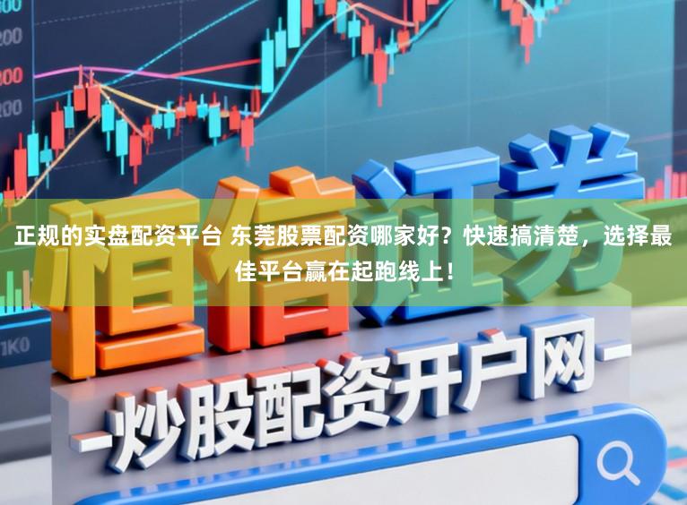 正规的实盘配资平台 东莞股票配资哪家好？快速搞清楚，选择最佳平台赢在起跑线上！