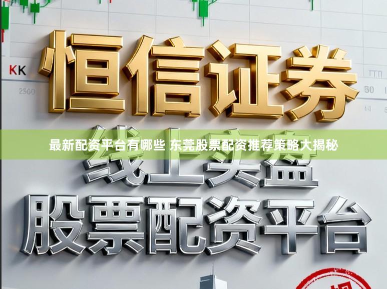 最新配资平台有哪些 东莞股票配资推荐策略大揭秘