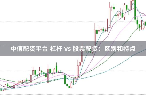 中信配资平台 杠杆 vs 股票配资：区别和特点