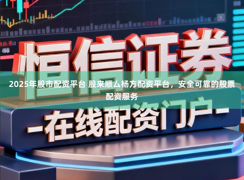 2025年股市配资平台 股来顺厶杨方配资平台，安全可靠的股票配资服务