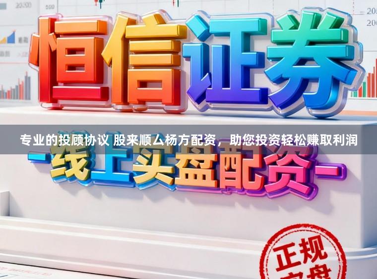专业的投顾协议 股来顺厶杨方配资，助您投资轻松赚取利润