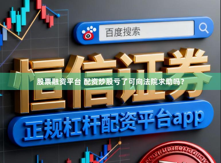 股票融资平台 配资炒股亏了可向法院求助吗？