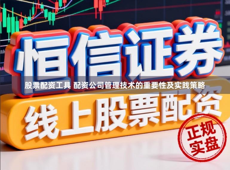 股票配资工具 配资公司管理技术的重要性及实践策略