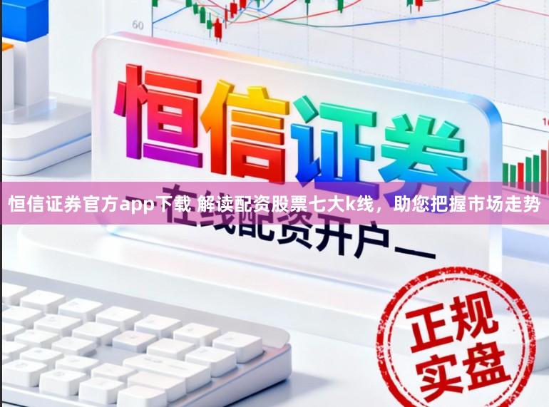 恒信证券官方app下载 解读配资股票七大k线，助您把握市场走势