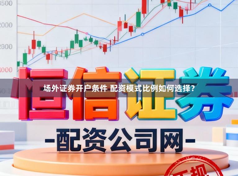 场外证券开户条件 配资模式比例如何选择？