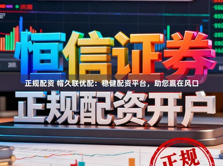 正规配资 帽久联优配：稳健配资平台，助您赢在风口