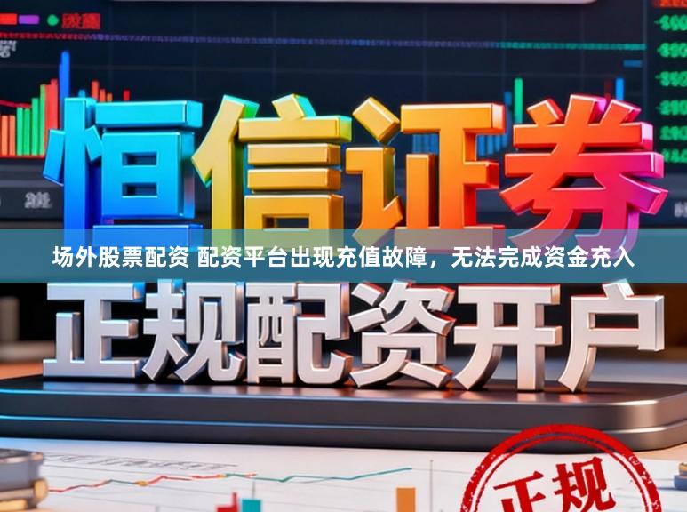 场外股票配资 配资平台出现充值故障,无法完成资金充入
