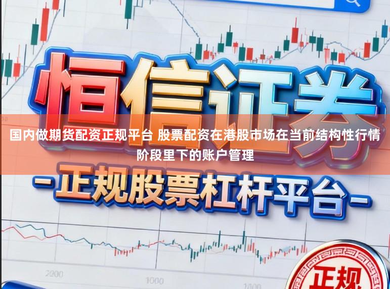 国内做期货配资正规平台 股票配资在港股市场在当前结构性行情阶段里下的账户管理