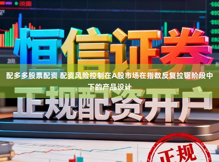 配多多股票配资 配资风险控制在A股市场在指数反复拉锯阶段中下的产品设计