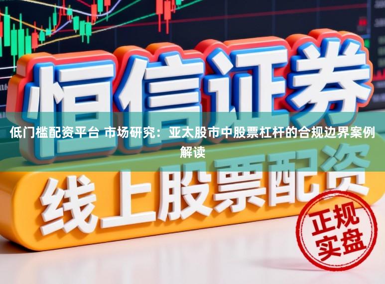 低门槛配资平台 市场研究：亚太股市中股票杠杆的合规边界案例解读