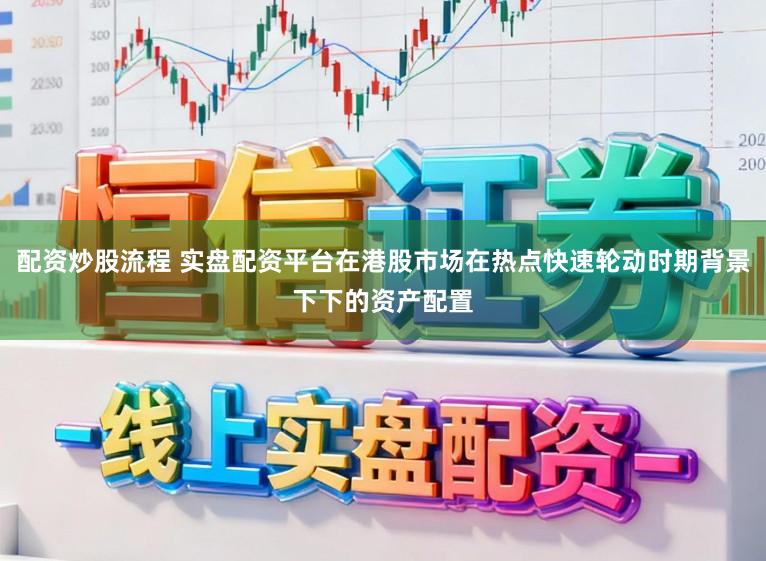 配资炒股流程 实盘配资平台在港股市场在热点快速轮动时期背景下下的资产配置