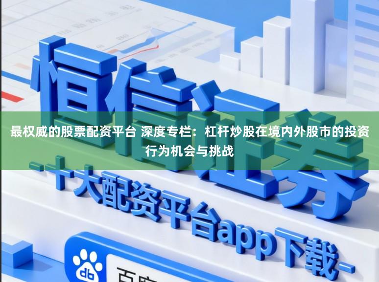 最权威的股票配资平台 深度专栏：杠杆炒股在境内外股市的投资行为机会与挑战
