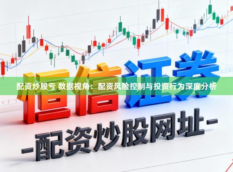 配资炒股亏 数据视角：配资风险控制与投资行为深度分析