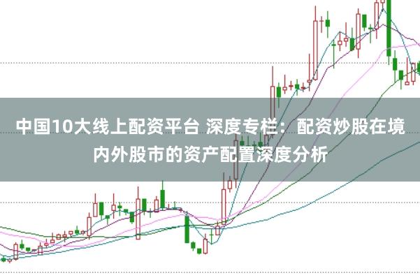中国10大线上配资平台 深度专栏：配资炒股在境内外股市的资产配置深度分析