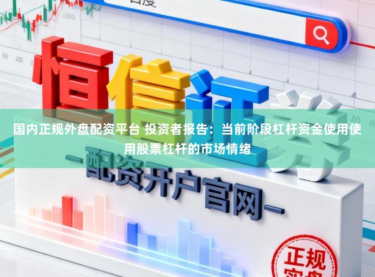 国内正规外盘配资平台 投资者报告：当前阶段杠杆资金使用使用股票杠杆的市场情绪