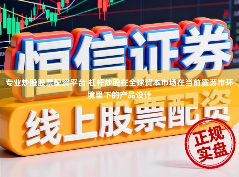 专业炒股股票配资平台 杠杆炒股在全球资本市场在当前震荡市环境里下的产品设计