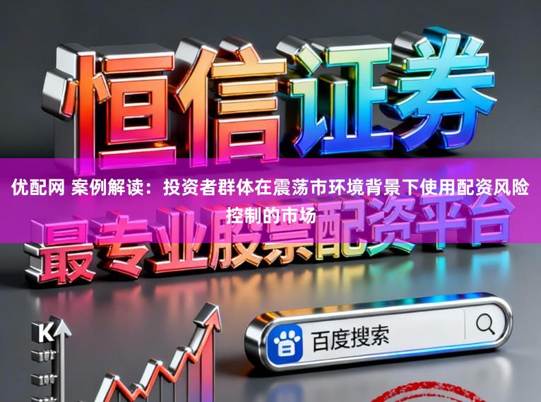 优配网 案例解读：投资者群体在震荡市环境背景下使用配资风险控制的市场