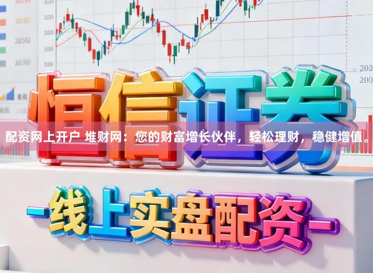 配资网上开户 堆财网：您的财富增长伙伴，轻松理财，稳健增值。