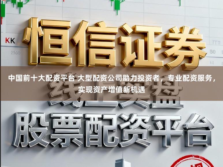 中国前十大配资平台 大型配资公司助力投资者，专业配资服务，实现资产增值新机遇
