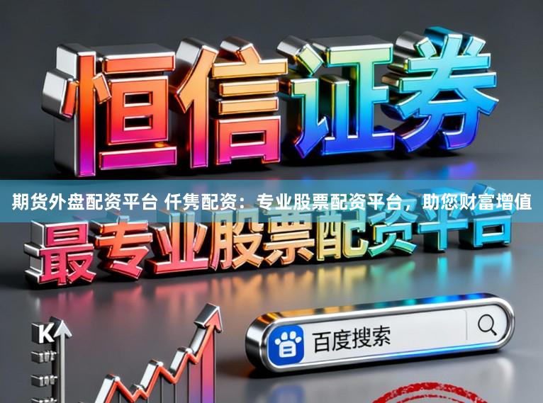 期货外盘配资平台 仟隽配资：专业股票配资平台，助您财富增值