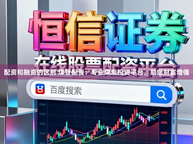 配资和融资的区别 煤登配资：专业煤炭投资平台，助您财富增值