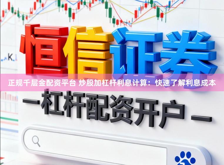 正规千层金配资平台 炒股加杠杆利息计算：快速了解利息成本