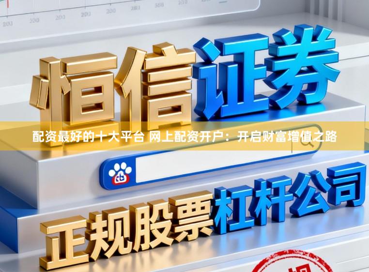 配资最好的十大平台 网上配资开户:开启财富增值之路