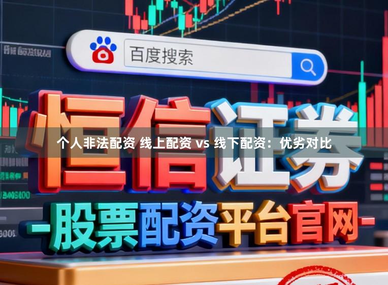 个人非法配资 线上配资 vs 线下配资：优劣对比