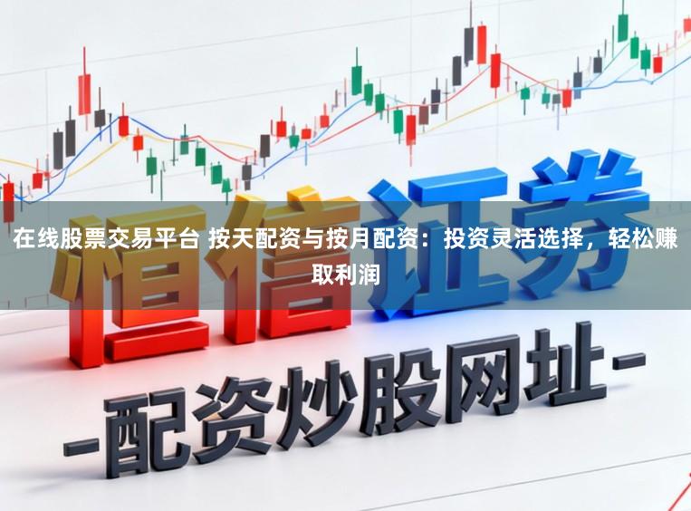在线股票交易平台 按天配资与按月配资：投资灵活选择，轻松赚取利润